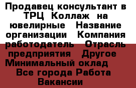 Продавец-консультант в ТРЦ "Коллаж" на ювелирные › Название организации ­ Компания-работодатель › Отрасль предприятия ­ Другое › Минимальный оклад ­ 1 - Все города Работа » Вакансии   